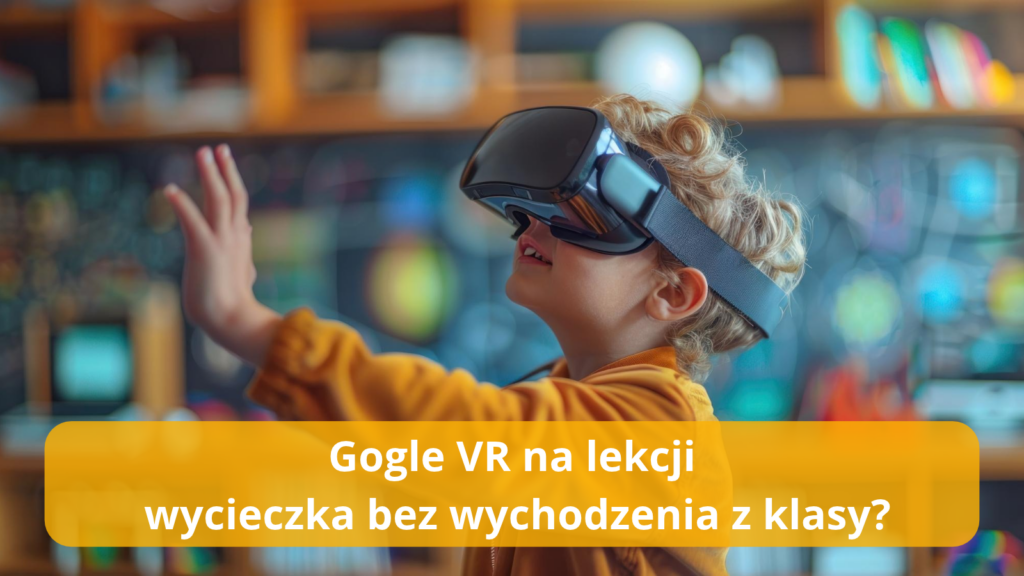 Gogle VR na lekcji – wycieczka bez wychodzenia z klasy? Sprawdź!